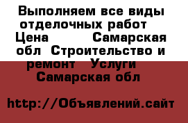 Выполняем все виды отделочных работ. › Цена ­ 100 - Самарская обл. Строительство и ремонт » Услуги   . Самарская обл.